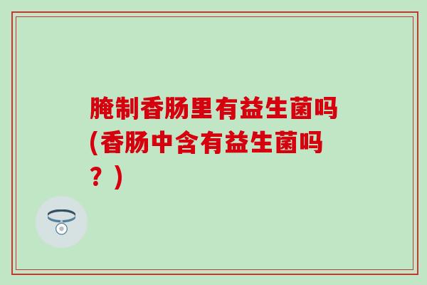 腌制香肠里有益生菌吗(香肠中含有益生菌吗？)