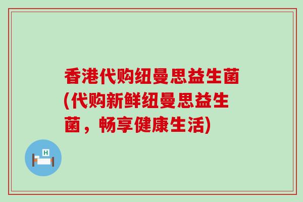 香港代购纽曼思益生菌(代购新鲜纽曼思益生菌，畅享健康生活)