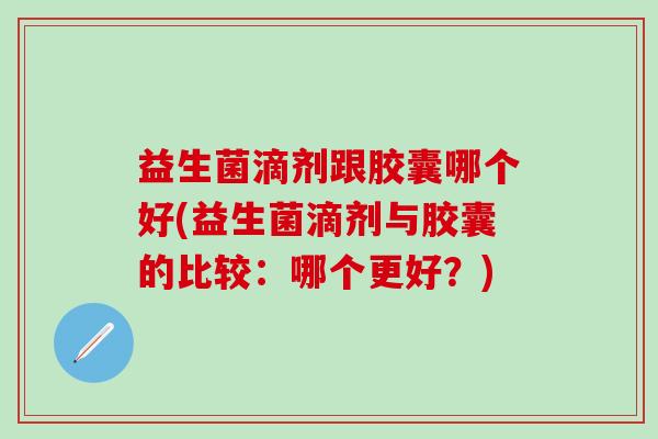 益生菌滴剂跟胶囊哪个好(益生菌滴剂与胶囊的比较：哪个更好？)