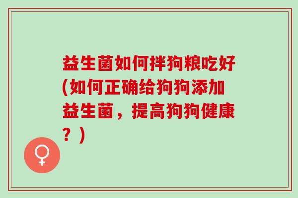 益生菌如何拌狗粮吃好(如何正确给狗狗添加益生菌，提高狗狗健康？)