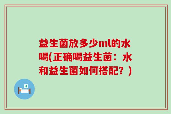 益生菌放多少ml的水喝(正确喝益生菌：水和益生菌如何搭配？)