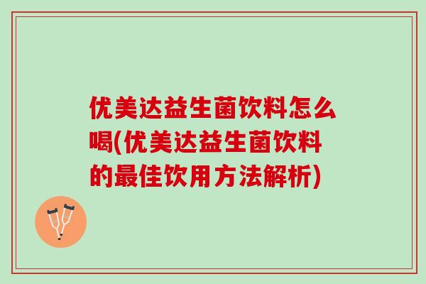 优美达益生菌饮料怎么喝(优美达益生菌饮料的最佳饮用方法解析)