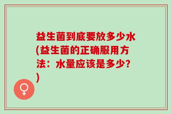 益生菌到底要放多少水(益生菌的正确服用方法：水量应该是多少？)