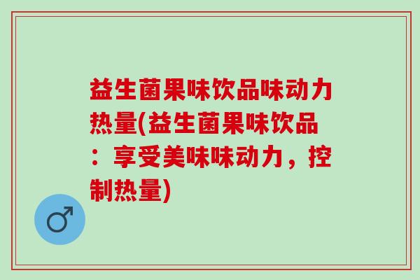 益生菌果味饮品味动力热量(益生菌果味饮品：享受美味味动力，控制热量)