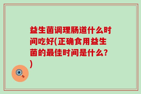 益生菌调理肠道什么时间吃好(正确食用益生菌的最佳时间是什么？)