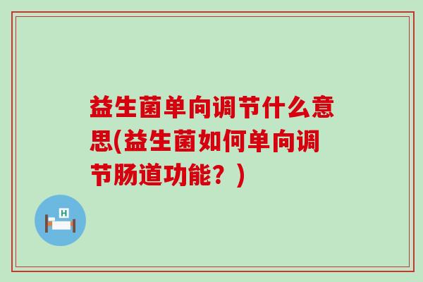 益生菌单向调节什么意思(益生菌如何单向调节肠道功能？)