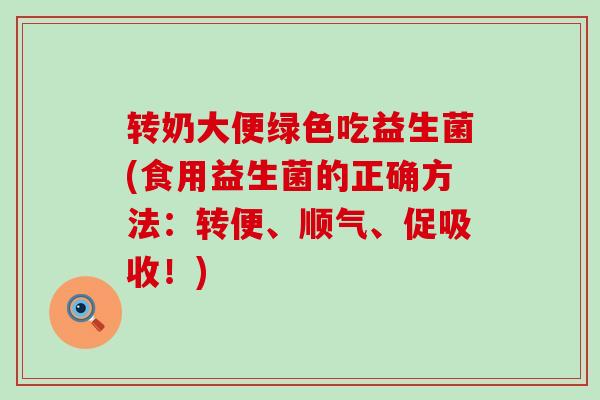 转奶大便绿色吃益生菌(食用益生菌的正确方法：转便、顺气、促吸收！)
