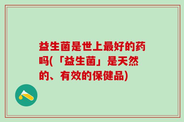 益生菌是世上最好的药吗(「益生菌」是天然的、有效的保健品)