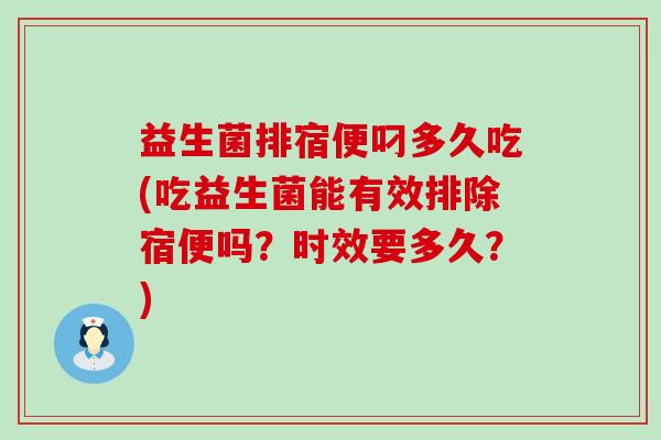 益生菌排宿便叼多久吃(吃益生菌能有效排除宿便吗？时效要多久？)