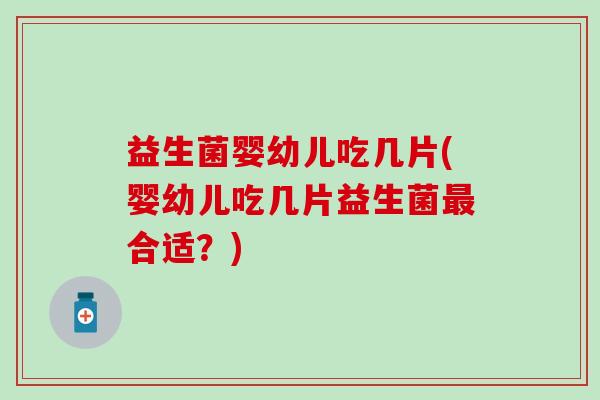 益生菌婴幼儿吃几片(婴幼儿吃几片益生菌合适?) 益生菌婴幼儿吃几片(婴幼儿吃几片益生菌合适?)