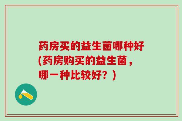 药房买的益生菌哪种好(药房购买的益生菌，哪一种比较好？)
