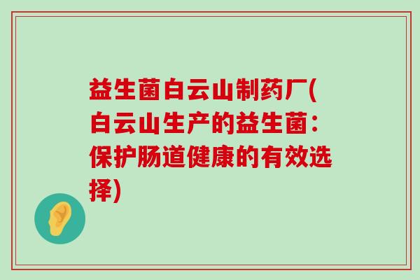 益生菌白云山制药厂(白云山生产的益生菌：保护肠道健康的有效选择)