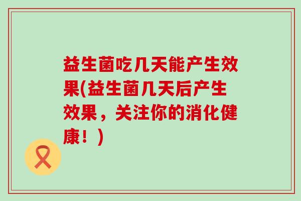 益生菌吃几天能产生效果(益生菌几天后产生效果，关注你的消化健康！)