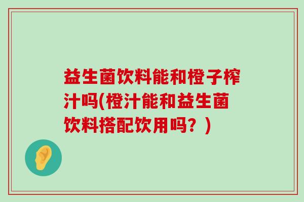益生菌饮料能和橙子榨汁吗(橙汁能和益生菌饮料搭配饮用吗？)
