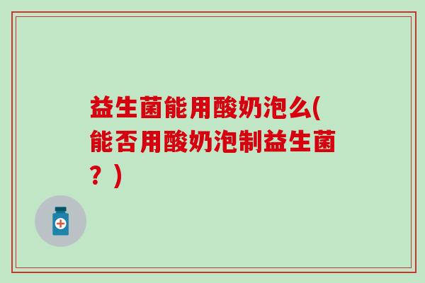 益生菌能用酸奶泡么(能否用酸奶泡制益生菌？)