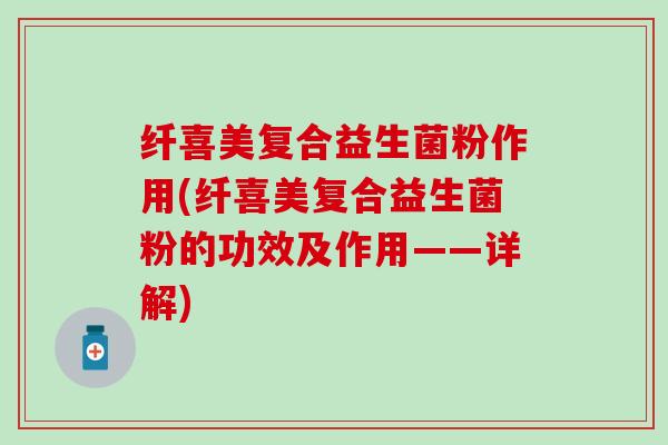 纤喜美复合益生菌粉作用(纤喜美复合益生菌粉的功效及作用——详解)