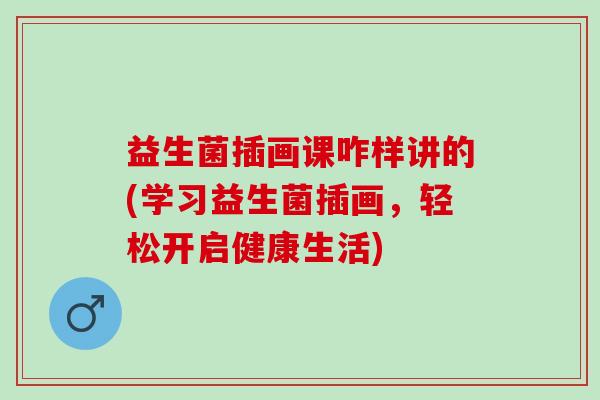 益生菌插画课咋样讲的(学习益生菌插画，轻松开启健康生活)