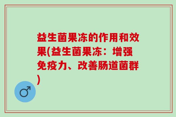 益生菌果冻的作用和效果(益生菌果冻：增强免疫力、改善肠道菌群)