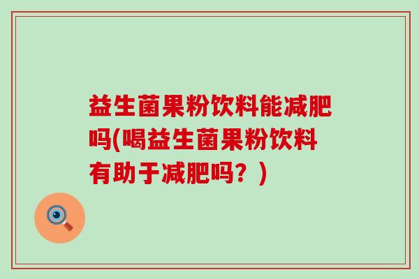 益生菌果粉饮料能减肥吗(喝益生菌果粉饮料有助于减肥吗？)