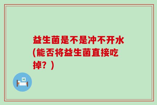 益生菌是不是冲不开水(能否将益生菌直接吃掉？)