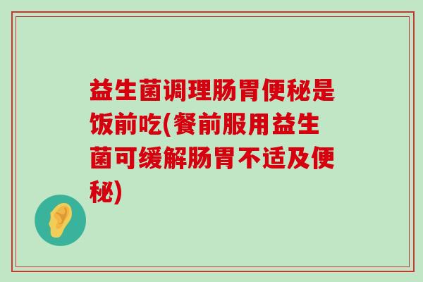 益生菌调理肠胃是饭前吃(餐前服用益生菌可缓解肠胃不适及) 益生菌调理肠胃是饭前吃(餐前服用益生菌可缓解肠胃不适及)