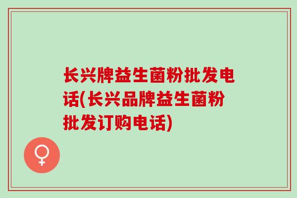 长兴牌益生菌粉批发电话(长兴品牌益生菌粉批发订购电话)