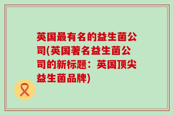英国最有名的益生菌公司(英国著名益生菌公司的新标题：英国顶尖益生菌品牌)