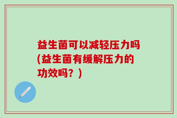 益生菌可以减轻压力吗(益生菌有缓解压力的功效吗?) 益生菌可以减轻压力吗(益生菌有缓解压力的功效吗?)