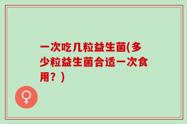一次吃几粒益生菌(多少粒益生菌合适一次食用？)