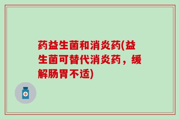 药益生菌和药(益生菌可替代药，缓解肠胃不适)