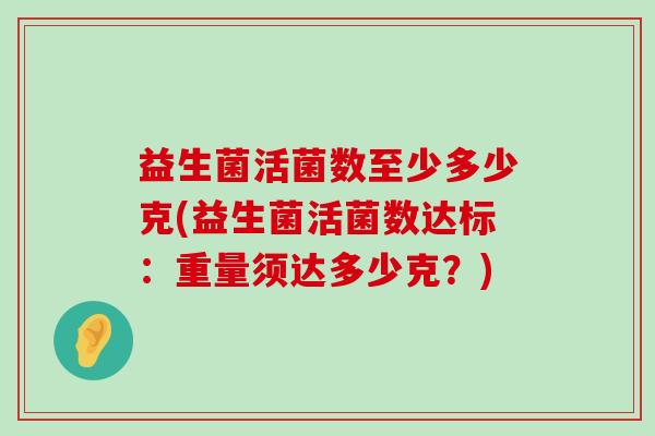 益生菌活菌数至少多少克(益生菌活菌数达标:重量须达多少克?) 益生菌活菌数至少多少克(益生菌活菌数达标:重量须达多少克?)