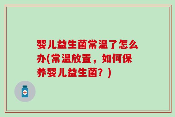 婴儿益生菌常温了怎么办(常温放置，如何保养婴儿益生菌？)