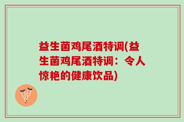 益生菌鸡尾酒特调(益生菌鸡尾酒特调:令人惊艳的健康饮品) 益生菌鸡尾酒特调(益生菌鸡尾酒特调:令人惊艳的健康饮品)