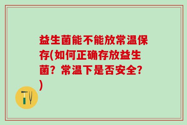益生菌能不能放常温保存(如何正确存放益生菌?常温下是否安全?) 益生菌能不能放常温保存(如何正确存放益生菌?常温下是否安全?)