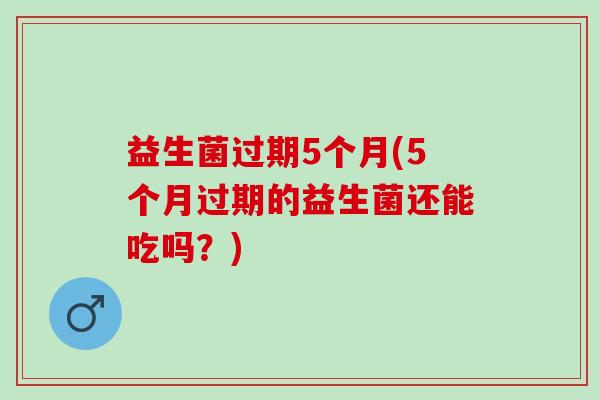 益生菌过期5个月(5个月过期的益生菌还能吃吗？)