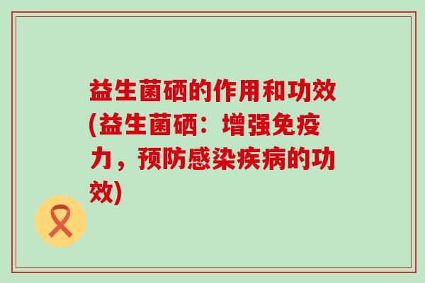 益生菌硒的作用和功效(益生菌硒：增强免疫力，预防感染疾病的功效)