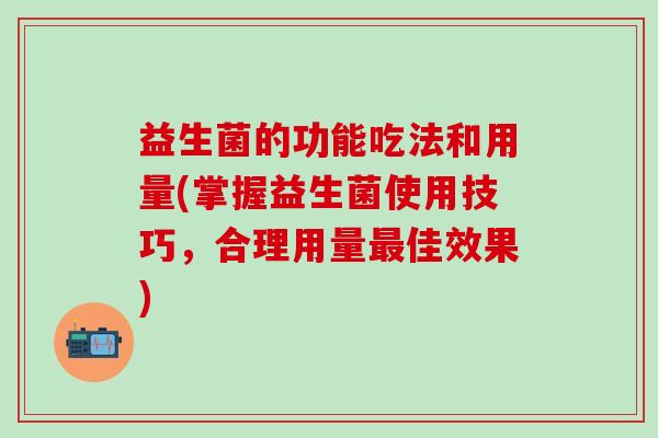 益生菌的功能吃法和用量(掌握益生菌使用技巧，合理用量最佳效果)