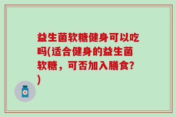 益生菌软糖健身可以吃吗(适合健身的益生菌软糖，可否加入膳食？)