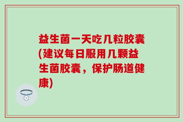 益生菌一天吃几粒胶囊(建议每日服用几颗益生菌胶囊，保护肠道健康)