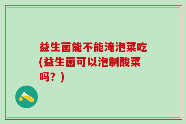 益生菌能不能淹泡菜吃(益生菌可以泡制酸菜吗？)