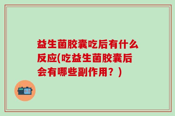 益生菌胶囊吃后有什么反应(吃益生菌胶囊后会有哪些副作用？)