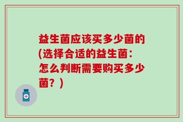 益生菌应该买多少菌的(选择合适的益生菌：怎么判断需要购买多少菌？)