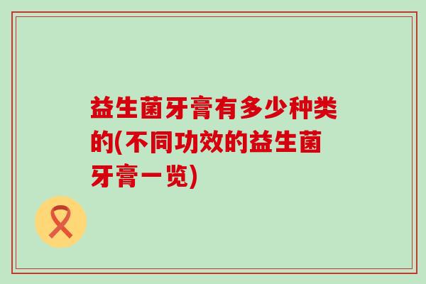 益生菌牙膏有多少种类的(不同功效的益生菌牙膏一览) 益生菌牙膏有多少种类的(不同功效的益生菌牙膏一览)