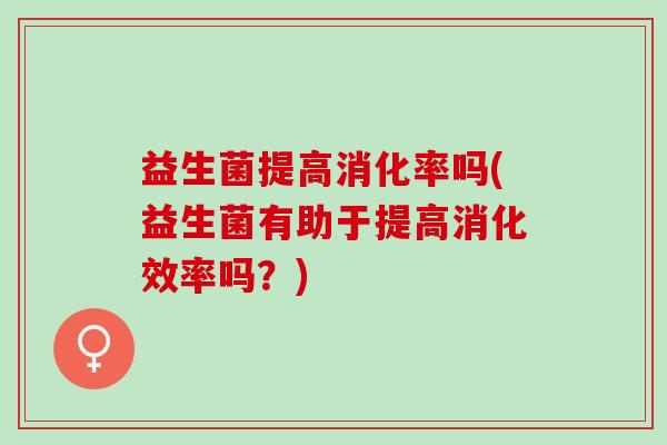 益生菌提高消化率吗(益生菌有助于提高消化效率吗？)