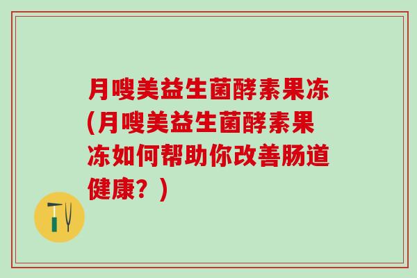 月嗖美益生菌酵素果冻(月嗖美益生菌酵素果冻如何帮助你改善肠道健康？)