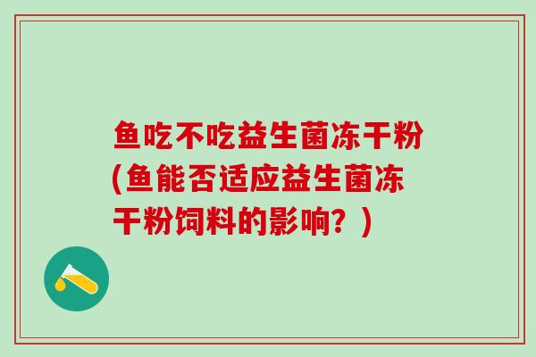 鱼吃不吃益生菌冻干粉(鱼能否适应益生菌冻干粉饲料的影响？)