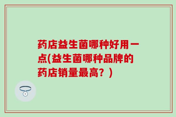 药店益生菌哪种好用一点(益生菌哪种品牌的药店销量高?) 药店益生菌哪种好用一点(益生菌哪种品牌的药店销量高?)