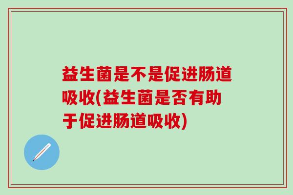 益生菌是不是促进肠道吸收(益生菌是否有助于促进肠道吸收)