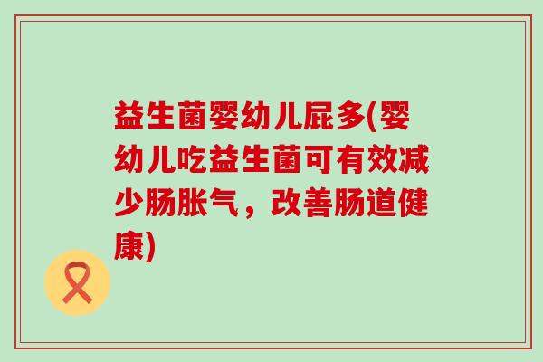 益生菌婴幼儿屁多(婴幼儿吃益生菌可有效减少肠胀气，改善肠道健康)
