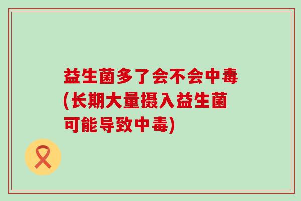 益生菌多了会不会中毒(长期大量摄入益生菌可能导致中毒) 益生菌多了会不会中毒(长期大量摄入益生菌可能导致中毒)